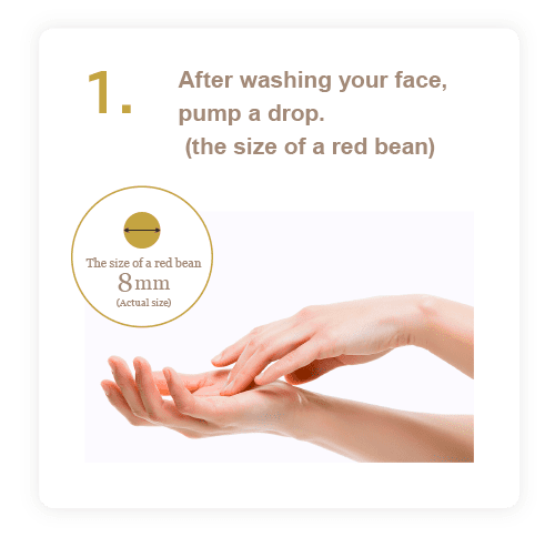 1. お風呂から出た後、洗顔後に手のひらにワンプッシュ（あずき粒大）