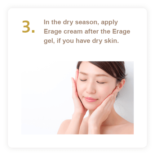 3. 乾燥の季節、乾燥肌の方は、エラージュジェルの後にクリームを塗ってください。