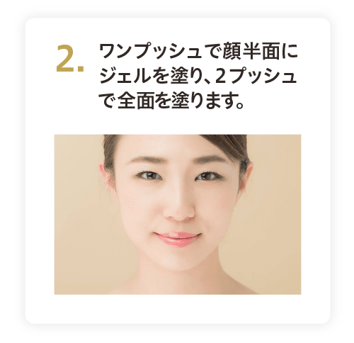 2. ワンプッシュで顔半面にジェルを塗り、２プッシュで全面を塗ります。