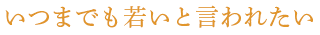 いつまでも若いと言われたい